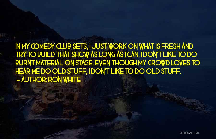 Ron White Quotes: In My Comedy Club Sets, I Just Work On What Is Fresh And Try To Build That Show As Long