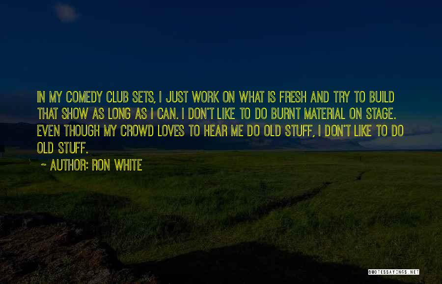 Ron White Quotes: In My Comedy Club Sets, I Just Work On What Is Fresh And Try To Build That Show As Long