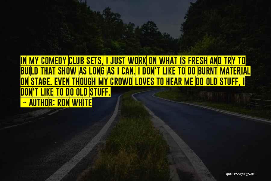 Ron White Quotes: In My Comedy Club Sets, I Just Work On What Is Fresh And Try To Build That Show As Long