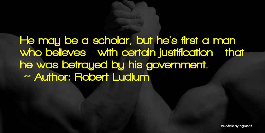 Robert Ludlum Quotes: He May Be A Scholar, But He's First A Man Who Believes - With Certain Justification - That He Was