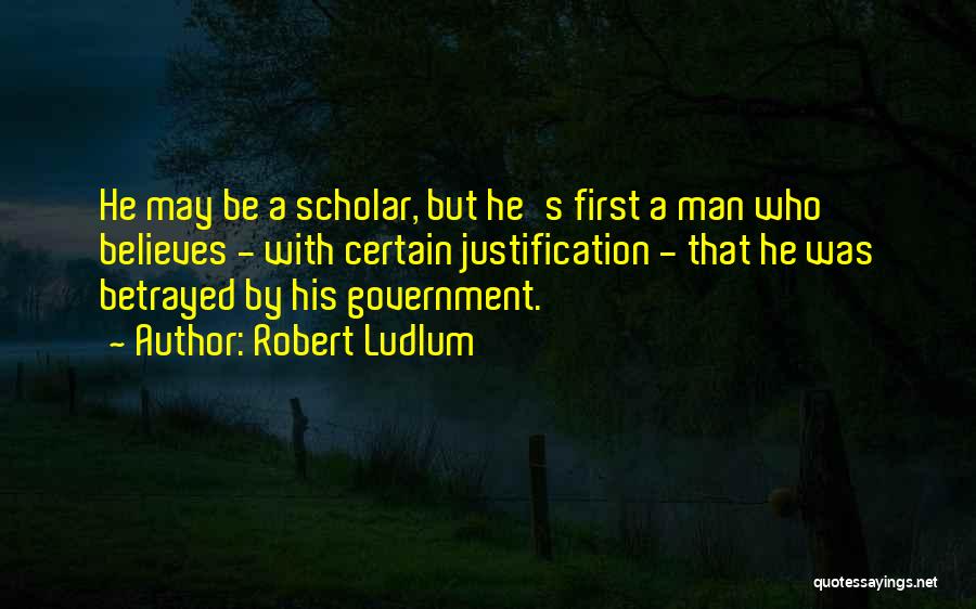 Robert Ludlum Quotes: He May Be A Scholar, But He's First A Man Who Believes - With Certain Justification - That He Was