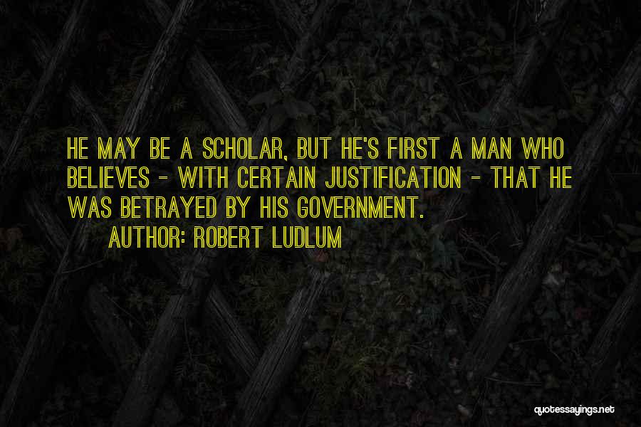 Robert Ludlum Quotes: He May Be A Scholar, But He's First A Man Who Believes - With Certain Justification - That He Was