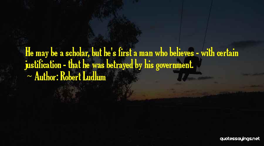 Robert Ludlum Quotes: He May Be A Scholar, But He's First A Man Who Believes - With Certain Justification - That He Was
