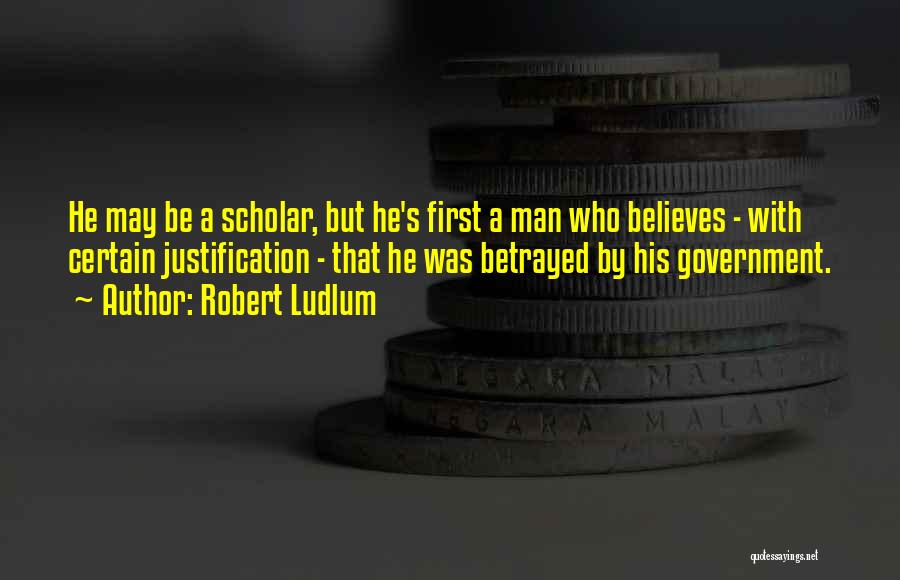 Robert Ludlum Quotes: He May Be A Scholar, But He's First A Man Who Believes - With Certain Justification - That He Was