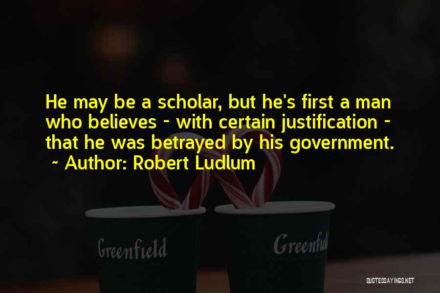 Robert Ludlum Quotes: He May Be A Scholar, But He's First A Man Who Believes - With Certain Justification - That He Was