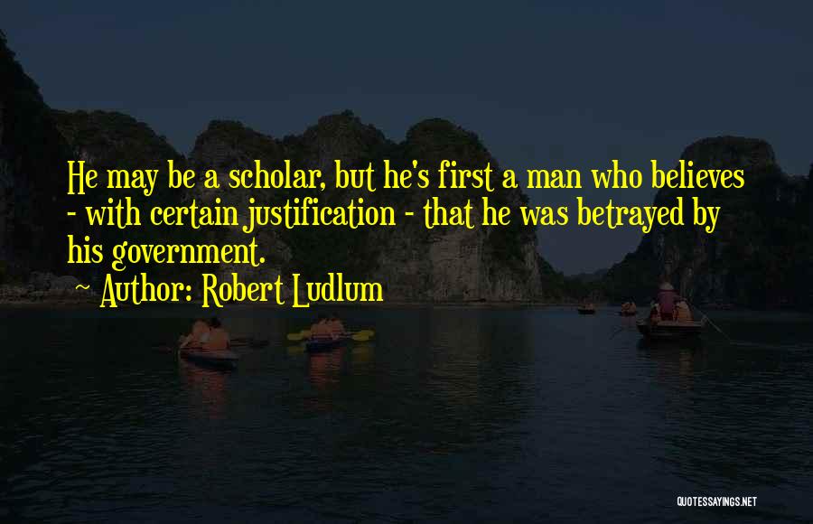 Robert Ludlum Quotes: He May Be A Scholar, But He's First A Man Who Believes - With Certain Justification - That He Was