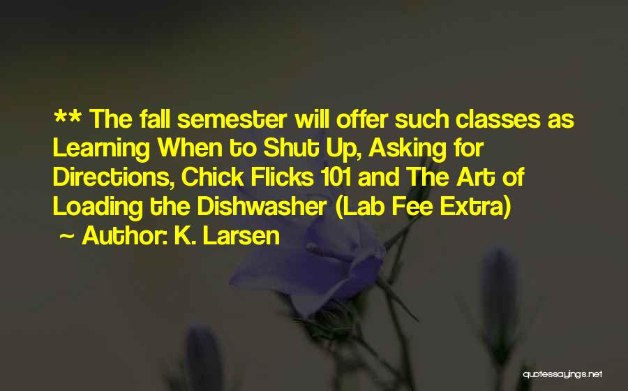 K. Larsen Quotes: ** The Fall Semester Will Offer Such Classes As Learning When To Shut Up, Asking For Directions, Chick Flicks 101