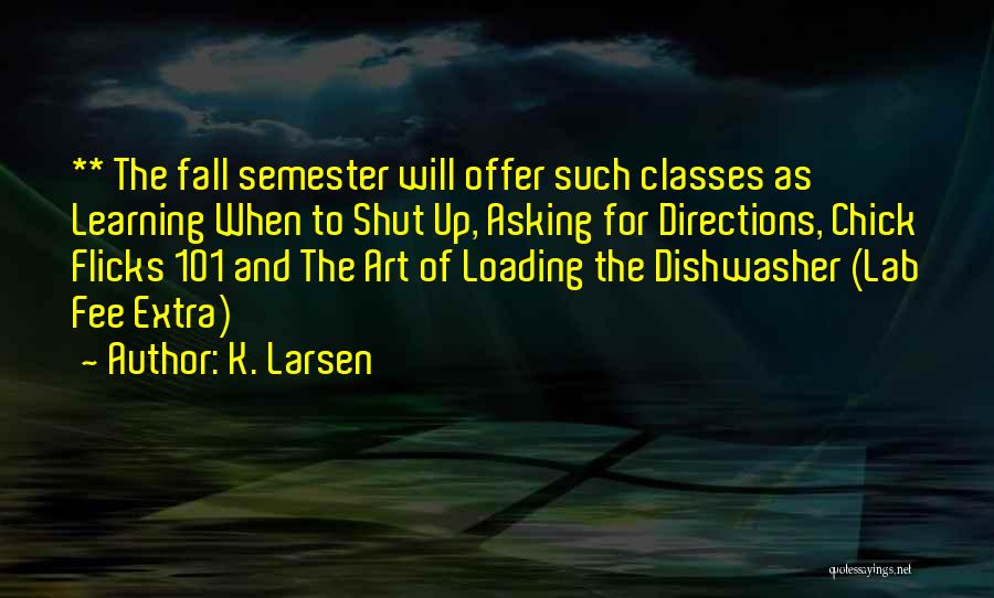 K. Larsen Quotes: ** The Fall Semester Will Offer Such Classes As Learning When To Shut Up, Asking For Directions, Chick Flicks 101