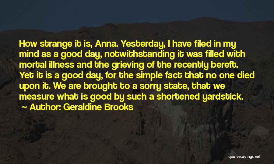 Geraldine Brooks Quotes: How Strange It Is, Anna. Yesterday, I Have Filed In My Mind As A Good Day, Notwithstanding It Was Filled