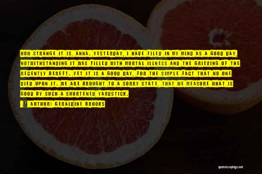 Geraldine Brooks Quotes: How Strange It Is, Anna. Yesterday, I Have Filed In My Mind As A Good Day, Notwithstanding It Was Filled