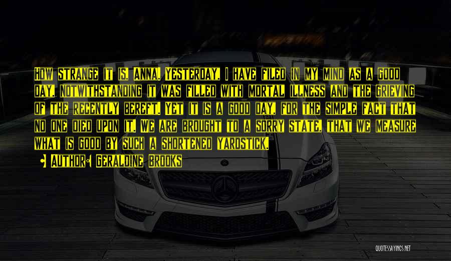 Geraldine Brooks Quotes: How Strange It Is, Anna. Yesterday, I Have Filed In My Mind As A Good Day, Notwithstanding It Was Filled