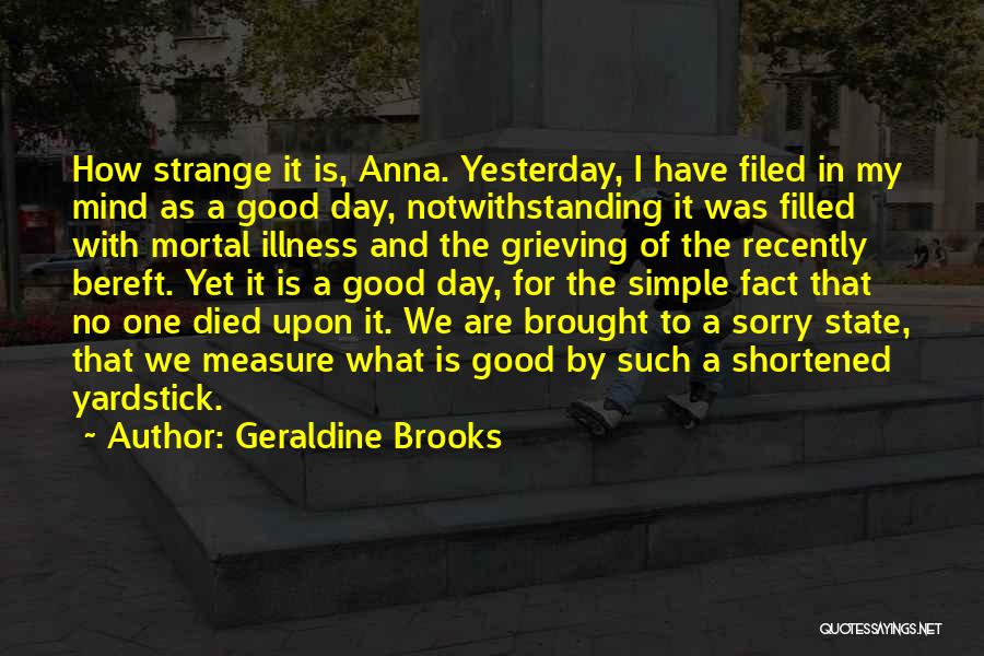 Geraldine Brooks Quotes: How Strange It Is, Anna. Yesterday, I Have Filed In My Mind As A Good Day, Notwithstanding It Was Filled