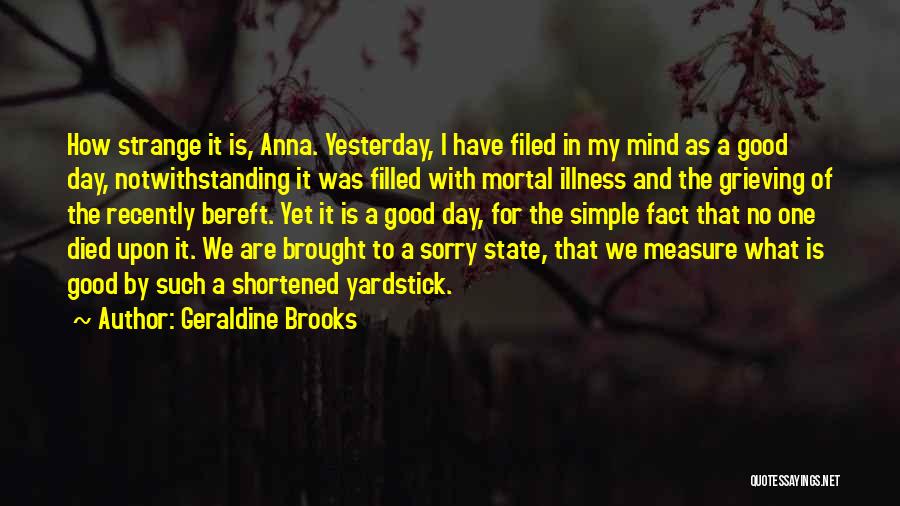 Geraldine Brooks Quotes: How Strange It Is, Anna. Yesterday, I Have Filed In My Mind As A Good Day, Notwithstanding It Was Filled