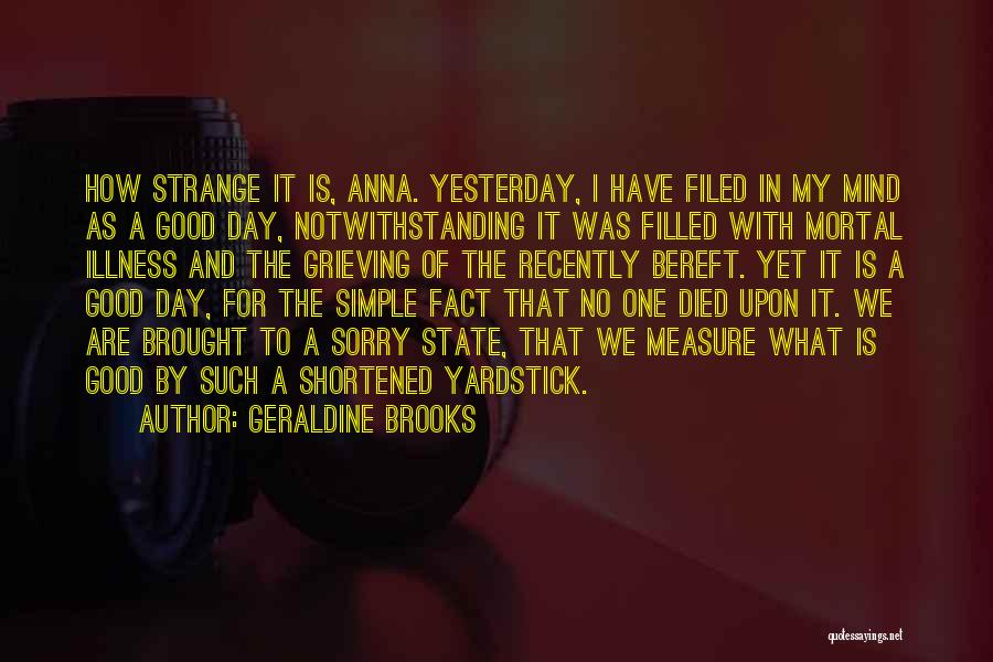 Geraldine Brooks Quotes: How Strange It Is, Anna. Yesterday, I Have Filed In My Mind As A Good Day, Notwithstanding It Was Filled