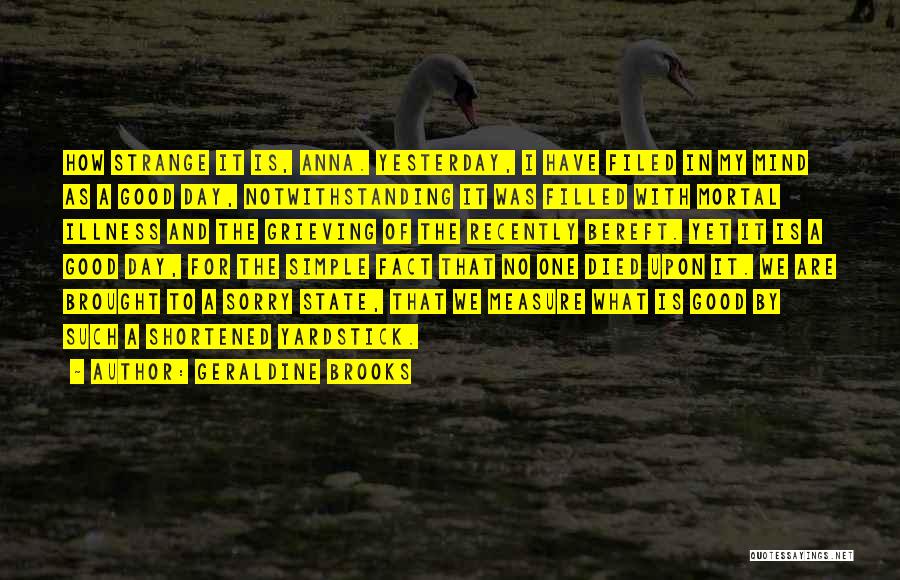 Geraldine Brooks Quotes: How Strange It Is, Anna. Yesterday, I Have Filed In My Mind As A Good Day, Notwithstanding It Was Filled