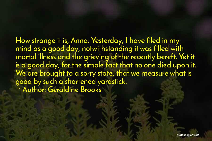 Geraldine Brooks Quotes: How Strange It Is, Anna. Yesterday, I Have Filed In My Mind As A Good Day, Notwithstanding It Was Filled