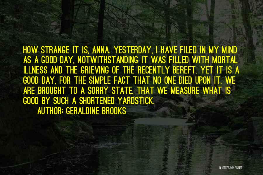 Geraldine Brooks Quotes: How Strange It Is, Anna. Yesterday, I Have Filed In My Mind As A Good Day, Notwithstanding It Was Filled