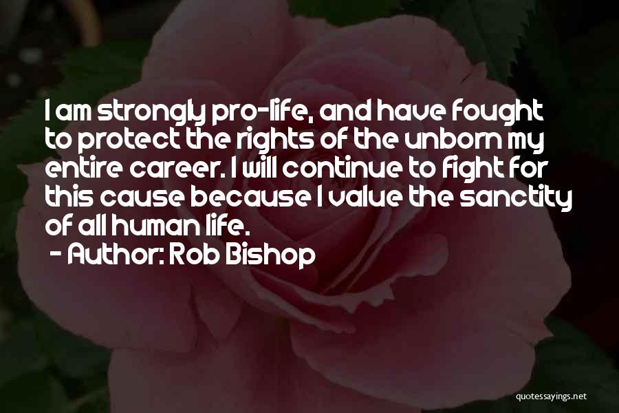 Rob Bishop Quotes: I Am Strongly Pro-life, And Have Fought To Protect The Rights Of The Unborn My Entire Career. I Will Continue