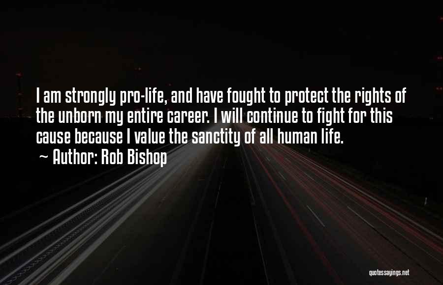 Rob Bishop Quotes: I Am Strongly Pro-life, And Have Fought To Protect The Rights Of The Unborn My Entire Career. I Will Continue