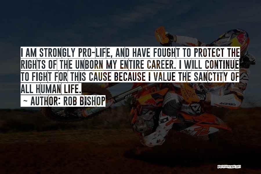 Rob Bishop Quotes: I Am Strongly Pro-life, And Have Fought To Protect The Rights Of The Unborn My Entire Career. I Will Continue