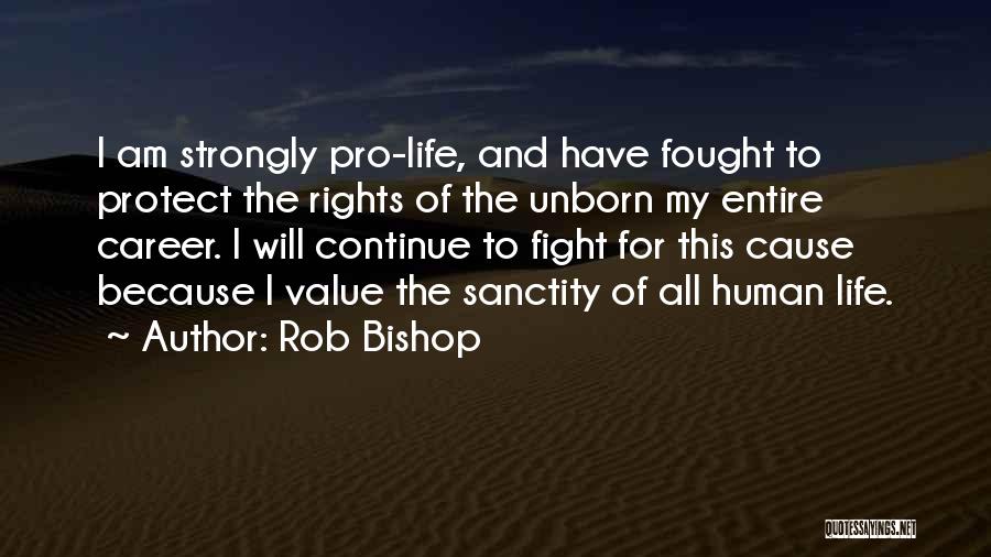 Rob Bishop Quotes: I Am Strongly Pro-life, And Have Fought To Protect The Rights Of The Unborn My Entire Career. I Will Continue