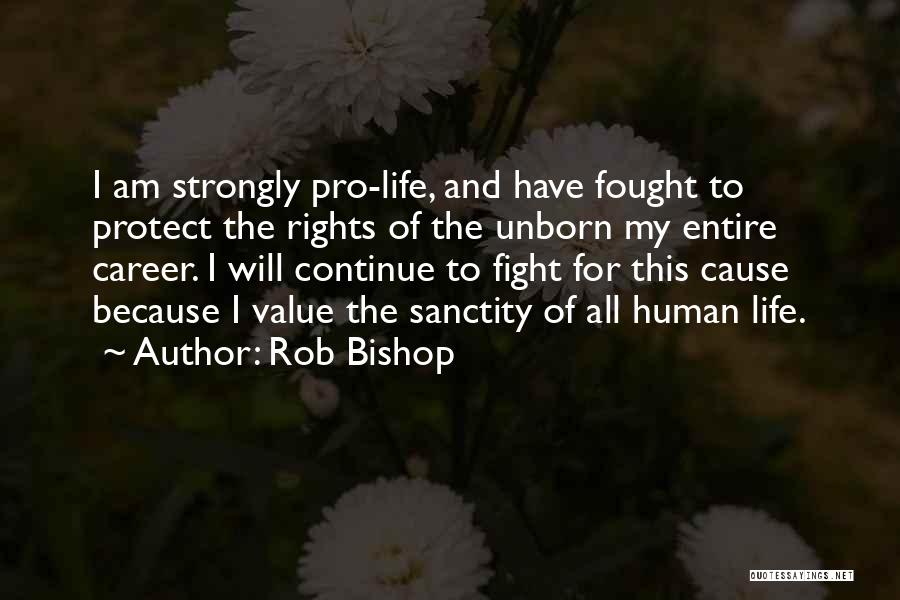 Rob Bishop Quotes: I Am Strongly Pro-life, And Have Fought To Protect The Rights Of The Unborn My Entire Career. I Will Continue
