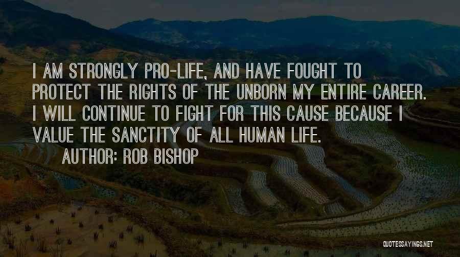 Rob Bishop Quotes: I Am Strongly Pro-life, And Have Fought To Protect The Rights Of The Unborn My Entire Career. I Will Continue