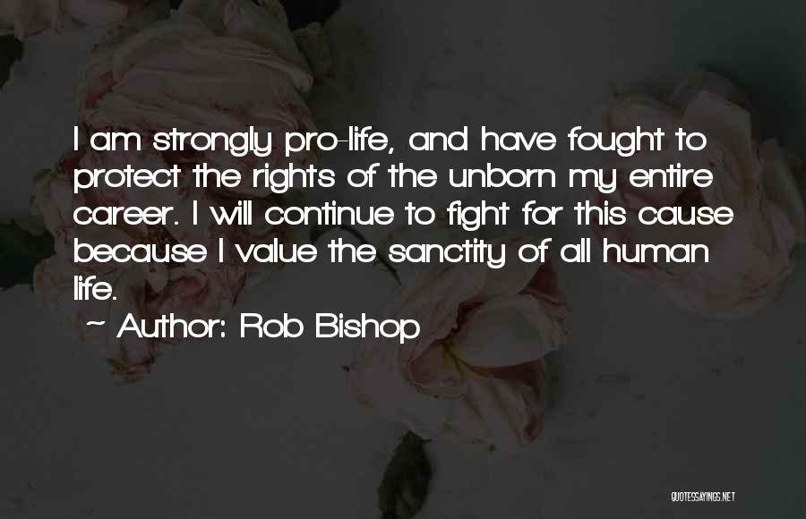 Rob Bishop Quotes: I Am Strongly Pro-life, And Have Fought To Protect The Rights Of The Unborn My Entire Career. I Will Continue