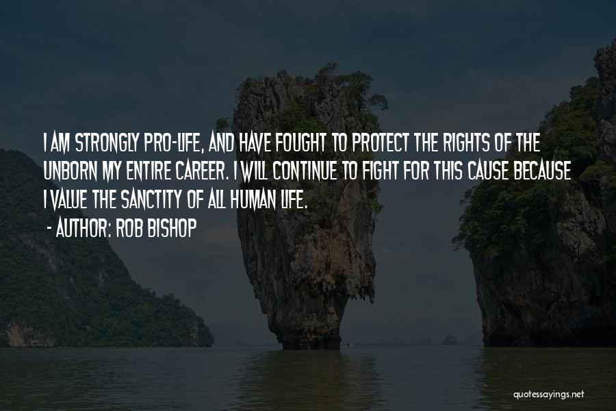 Rob Bishop Quotes: I Am Strongly Pro-life, And Have Fought To Protect The Rights Of The Unborn My Entire Career. I Will Continue