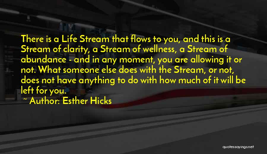 Esther Hicks Quotes: There Is A Life Stream That Flows To You, And This Is A Stream Of Clarity, A Stream Of Wellness,