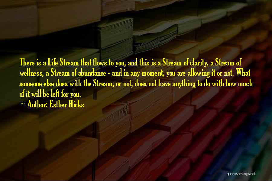 Esther Hicks Quotes: There Is A Life Stream That Flows To You, And This Is A Stream Of Clarity, A Stream Of Wellness,