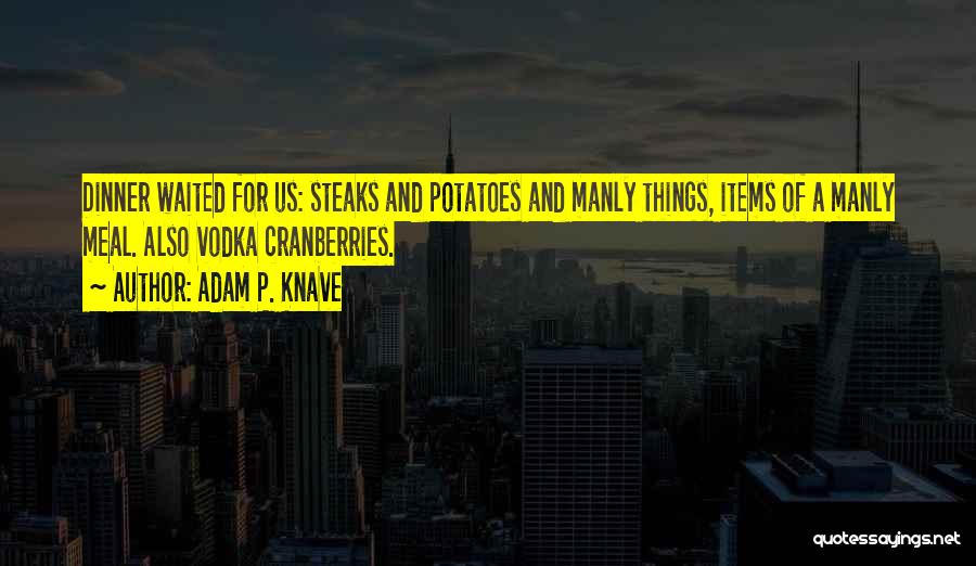 Adam P. Knave Quotes: Dinner Waited For Us: Steaks And Potatoes And Manly Things, Items Of A Manly Meal. Also Vodka Cranberries.