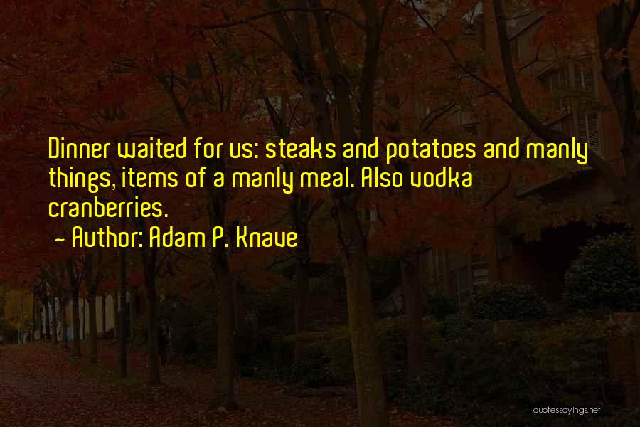 Adam P. Knave Quotes: Dinner Waited For Us: Steaks And Potatoes And Manly Things, Items Of A Manly Meal. Also Vodka Cranberries.