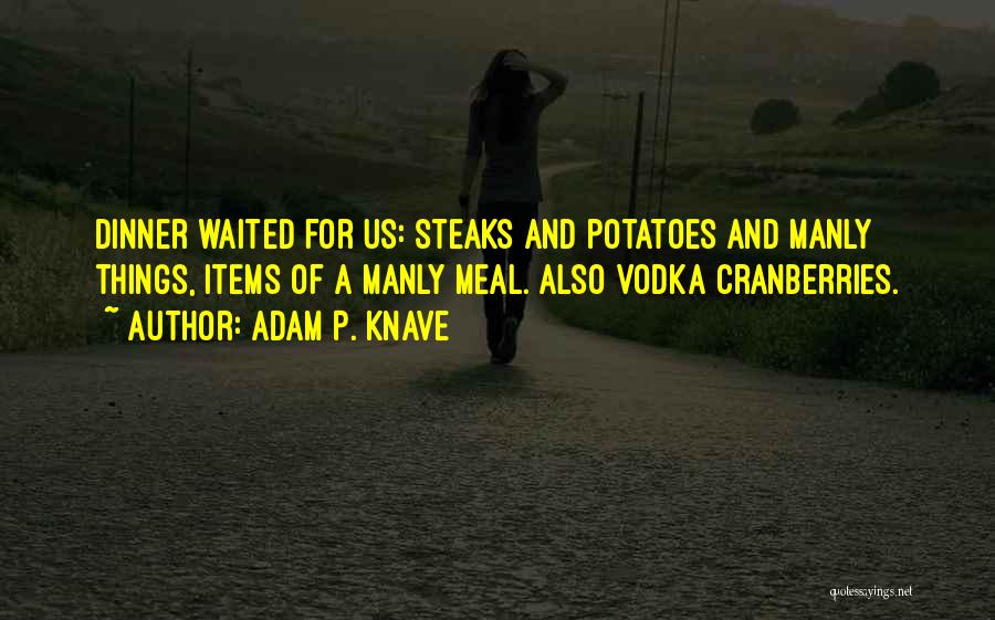 Adam P. Knave Quotes: Dinner Waited For Us: Steaks And Potatoes And Manly Things, Items Of A Manly Meal. Also Vodka Cranberries.