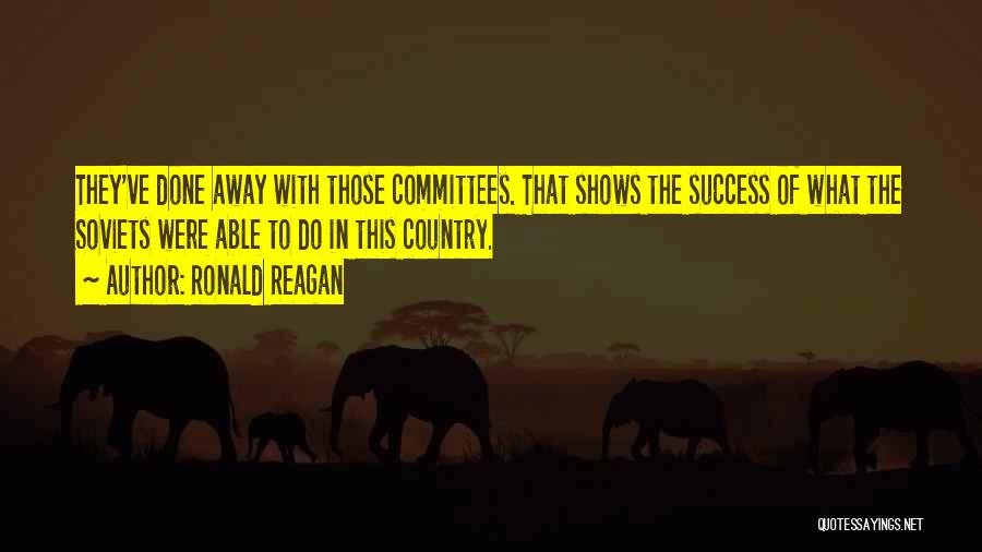 Ronald Reagan Quotes: They've Done Away With Those Committees. That Shows The Success Of What The Soviets Were Able To Do In This