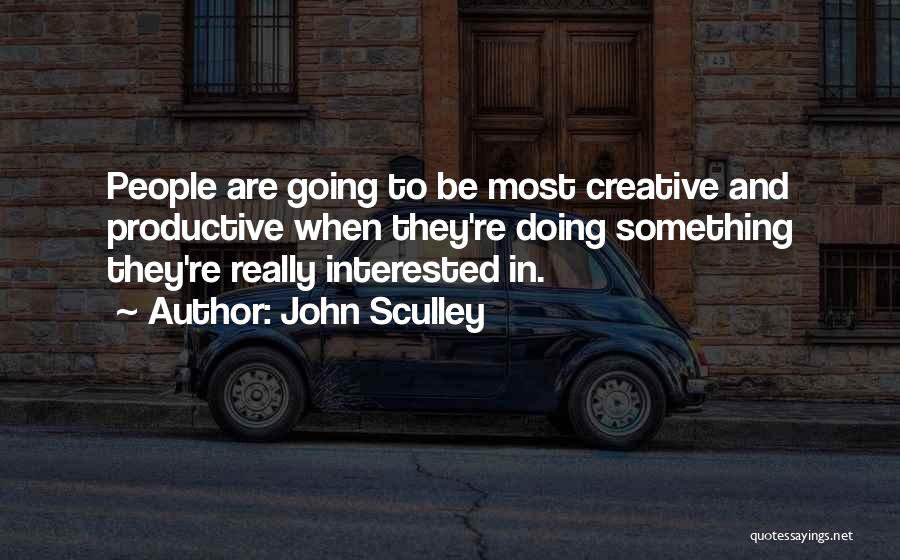 John Sculley Quotes: People Are Going To Be Most Creative And Productive When They're Doing Something They're Really Interested In.