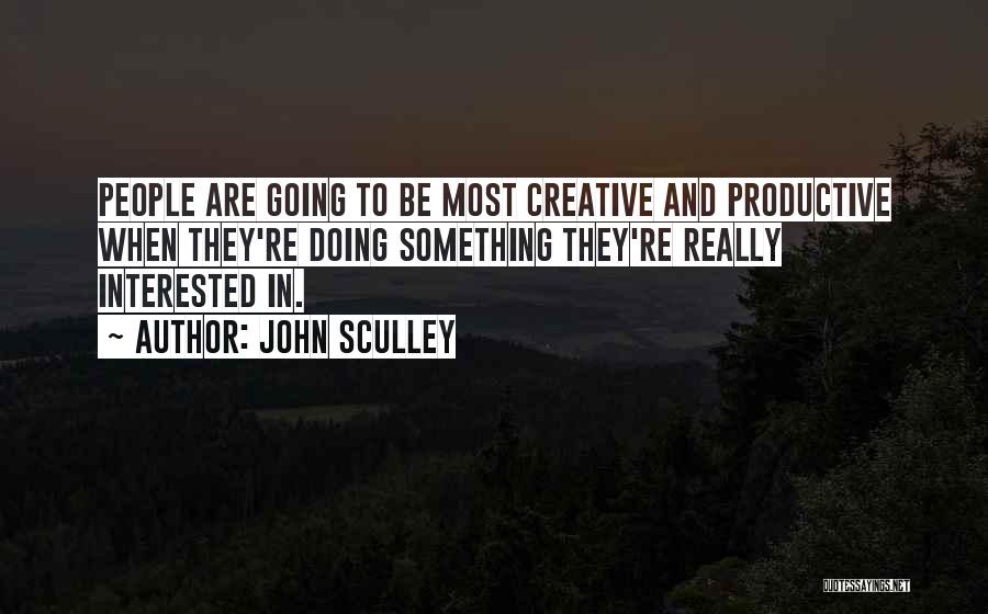 John Sculley Quotes: People Are Going To Be Most Creative And Productive When They're Doing Something They're Really Interested In.