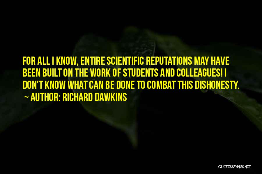 Richard Dawkins Quotes: For All I Know, Entire Scientific Reputations May Have Been Built On The Work Of Students And Colleagues! I Don't