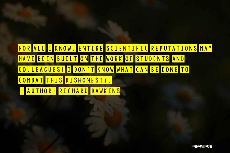 Richard Dawkins Quotes: For All I Know, Entire Scientific Reputations May Have Been Built On The Work Of Students And Colleagues! I Don't