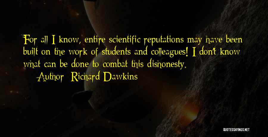 Richard Dawkins Quotes: For All I Know, Entire Scientific Reputations May Have Been Built On The Work Of Students And Colleagues! I Don't