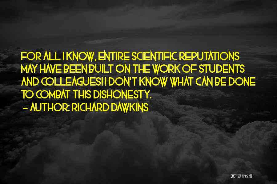Richard Dawkins Quotes: For All I Know, Entire Scientific Reputations May Have Been Built On The Work Of Students And Colleagues! I Don't