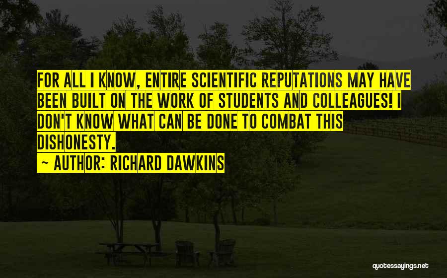 Richard Dawkins Quotes: For All I Know, Entire Scientific Reputations May Have Been Built On The Work Of Students And Colleagues! I Don't