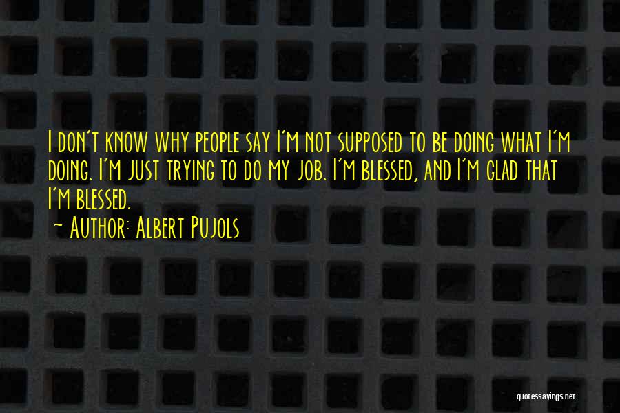 Albert Pujols Quotes: I Don't Know Why People Say I'm Not Supposed To Be Doing What I'm Doing. I'm Just Trying To Do