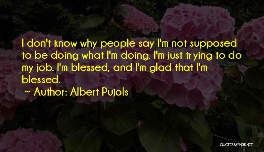 Albert Pujols Quotes: I Don't Know Why People Say I'm Not Supposed To Be Doing What I'm Doing. I'm Just Trying To Do
