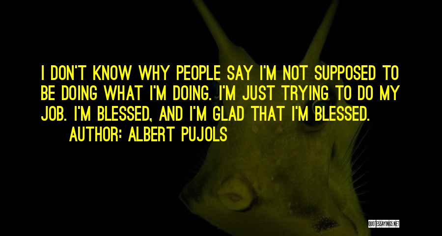 Albert Pujols Quotes: I Don't Know Why People Say I'm Not Supposed To Be Doing What I'm Doing. I'm Just Trying To Do