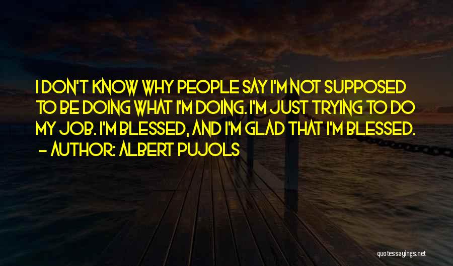 Albert Pujols Quotes: I Don't Know Why People Say I'm Not Supposed To Be Doing What I'm Doing. I'm Just Trying To Do