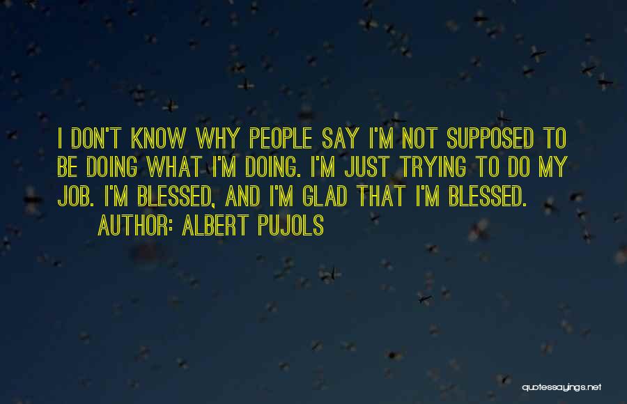 Albert Pujols Quotes: I Don't Know Why People Say I'm Not Supposed To Be Doing What I'm Doing. I'm Just Trying To Do