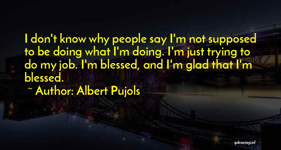 Albert Pujols Quotes: I Don't Know Why People Say I'm Not Supposed To Be Doing What I'm Doing. I'm Just Trying To Do