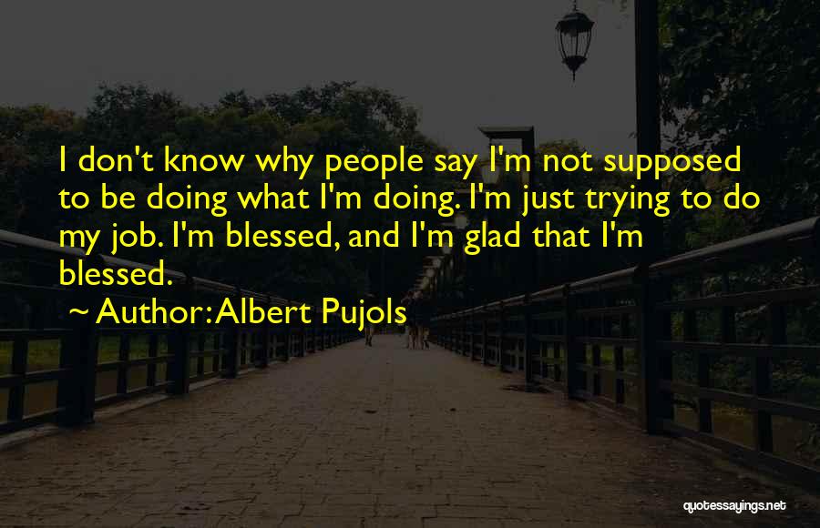 Albert Pujols Quotes: I Don't Know Why People Say I'm Not Supposed To Be Doing What I'm Doing. I'm Just Trying To Do