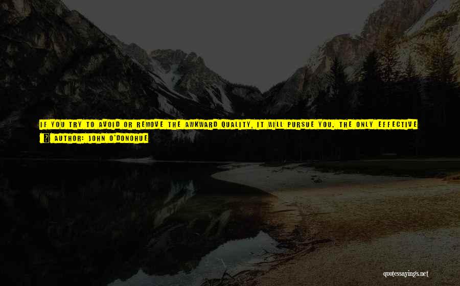 John O'Donohue Quotes: If You Try To Avoid Or Remove The Awkward Quality, It Will Pursue You. The Only Effective Way To Still